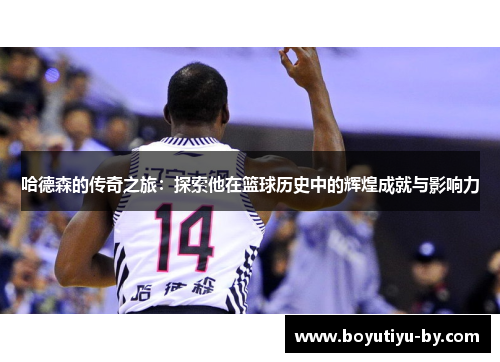 哈德森的传奇之旅：探索他在篮球历史中的辉煌成就与影响力